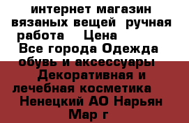 интернет-магазин вязаных вещей, ручная работа! › Цена ­ 1 700 - Все города Одежда, обувь и аксессуары » Декоративная и лечебная косметика   . Ненецкий АО,Нарьян-Мар г.